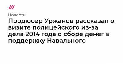 Алексей Навальный - Константин Янкаускас - Продюсер Уржанов рассказал о визите полицейского из-за дела 2014 года о сборе денег в поддержку Навального - tvrain.ru - Берлин