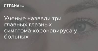 Ученые назвали три главных глазных симптома коронавируса у больных - strana.ua