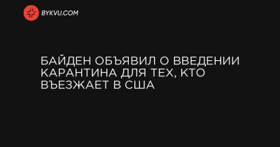 Джо Байден - Байден объявил о введении карантина для тех, кто въезжает в США - bykvu.com - США