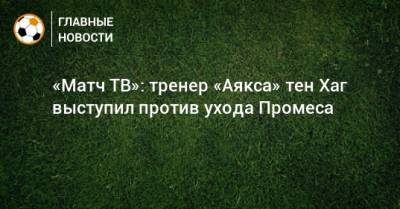 Квинси Промес - Эрик Тен Хаг - «Матч ТВ»: тренер «Аякса» тен Хаг выступил против ухода Промеса - bombardir.ru