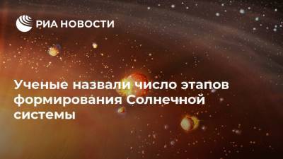 Ученые назвали число этапов формирования Солнечной системы - ria.ru - Москва - Англия - Швейцария