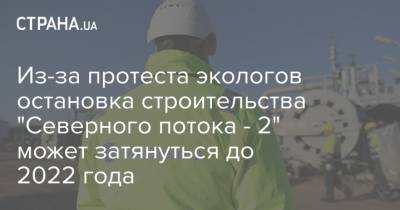 Из-за протеста экологов остановка строительства "Северного потока - 2" может затянуться до 2022 года - strana.ua - Строительство