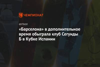 Усман Дембеле - «Барселона» в дополнительное время обыграла клуб Сегунды Б в Кубке Испании - championat.com - Испания - Дания