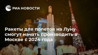 Ракеты для полетов на Луну смогут начать производить в Москве с 2024 года - ria.ru - Москва