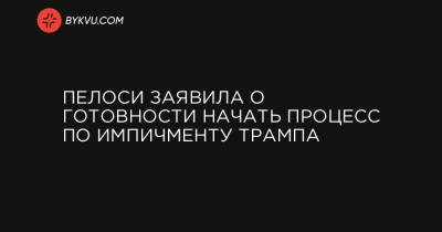 Дональд Трамп - Пелоси заявила о готовности начать процесс импичмента Трампа - bykvu.com - США