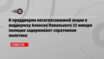 Любовь Соболь - Алексей Навальный - Георгий Албуров - Кира Ярмыш - Владимир Воронин - В преддверии несогласованной акции в поддержку Алексея Навального 23 января полиция задерживает соратников политика - echo.msk.ru