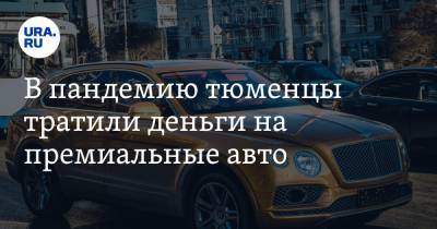 В пандемию тюменцы тратили деньги на премиальные авто - ura.news - Тюменская обл.
