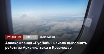 Авиакомпания «РусЛайн» начала выполнять рейсы из Архангельска в Краснодар - kubnews.ru - Краснодар - Канада - Минеральные Воды - Архангельск - Саранск