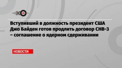 Алексей Навальный - Джо Байден - Вступивший в должность президент США Джо Байден готов продлить договор СНВ-3 – соглашение о ядерном сдерживании - echo.msk.ru - Москва - США - Вашингтон
