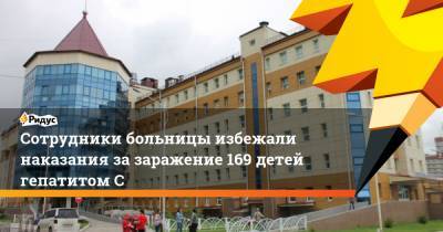 Сотрудники больницы избежали наказания зазаражение 169 детей гепатитом С - ridus.ru - Амурская обл. - Благовещенск