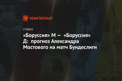 Александр Мостовой - «Боруссия» М — «Боруссия» Д: прогноз Александра Мостового на матч Бундеслиги - championat.com - Мадрид