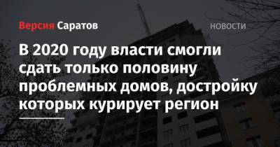Валерий Радаев - В 2020 году власти смогли сдать только половину проблемных домов, достройку которых курирует регион - nversia.ru - Саратов