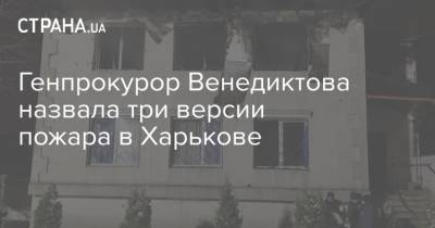 Ирина Венедиктова - Генпрокурор Венедиктова назвала три версии пожара в Харькове - strana.ua - Харьков - Генпрокурор