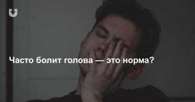 Если голова болит три раза в неделю — это норма? Спросили врача - news.tut.by