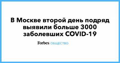 В Москве второй день подряд выявили больше 3000 заболевших COVID-19 - forbes.ru - Москва