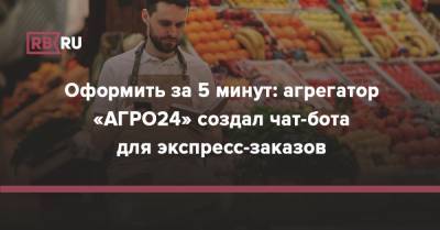 Оформить за 5 минут: агрегатор «АГРО24» создал чат-бота для экспресс-заказов - rb.ru - Россия