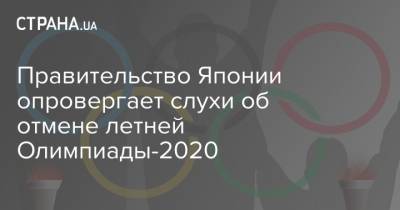 Правительство Японии опровергает слухи об отмене летней Олимпиады-2020 - strana.ua - Токио - Япония