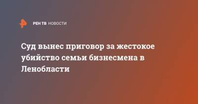 Александр Зотов - Суд вынес приговор за жестокое убийство семьи бизнесмена в Ленобласти - ren.tv - Ленинградская обл. - Санкт-Петербург - респ. Чечня