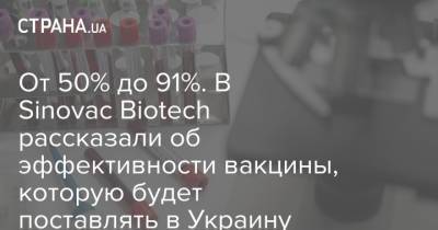От 50% до 91%. В Sinovac Biotech рассказали об эффективности вакцины, которую будет поставлять в Украину - strana.ua - Китай - Турция - Бразилия - Индонезия