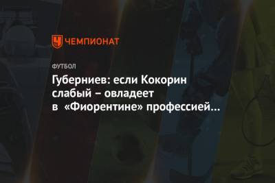 Александр Кокорин - Дмитрий Губерниев - Губерниев: если Кокорин слабый – овладеет в «Фиорентине» профессией полировщика лавки - championat.com