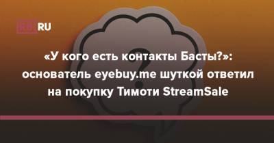 «У кого есть контакты Басты?»: основатель eyebuy.me шуткой ответил на покупку Тимоти StreamSale - rb.ru - Россия