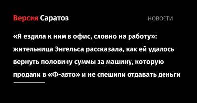 «Я ездила к ним в офис, словно на работу»: жительница Энгельса рассказала, как ей удалось вернуть половину суммы за машину, которую продали в «Ф-авто» и не спешили отдавать деньги - nversia.ru
