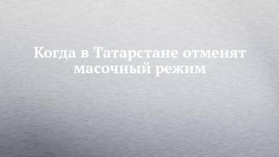 Любовь Авдонина - Когда в Татарстане отменят масочный режим - chelny-izvest.ru - респ. Татарстан