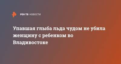 Упавшая глыба льда чудом не убила женщину с ребенком во Владивостоке - ren.tv - Владивосток