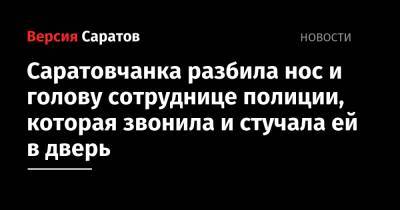 Саратовчанка разбила нос и голову сотруднице полиции, которая звонила и стучала ей в дверь - nversia.ru - Саратовская обл. - Саратов