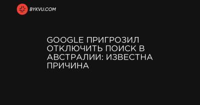 Google пригрозил отключить поиск в Австралии: известна причина - bykvu.com - Австралия