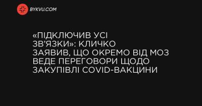 «Підключив усі зв’язки»: Кличко заявив, що окремо від МОЗ веде переговори щодо закупівлі COVID-вакцини - bykvu.com - місто Київ