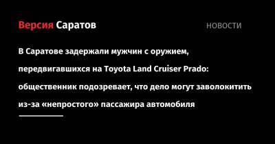 В Саратове задержали мужчин с оружием, передвигавшихся на Toyota Land Cruiser Prado: общественник подозревает, что дело могут заволокитить из-за «непростого» пассажира автомобиля - nversia.ru - Саратовская обл. - Саратов - район Заводский, Саратов - район Саратовский