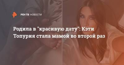 Кети Топурия - Лев Деньгов - Родила в "красивую дату": Кэти Топурия стала мамой во второй раз - ren.tv