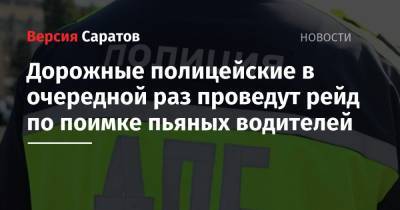 Дорожные полицейские в очередной раз проведут рейд по поимке пьяных водителей - nversia.ru - Саратов