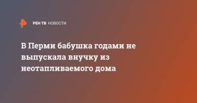 В Перми бабушка годами не выпускала внучку из неотапливаемого дома - ren.tv - Москва - Пермь