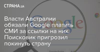 Власти Австралии обязали Google платить СМИ за ссылки на них. Поисковик пригрозил покинуть страну - strana.ua - Австралия