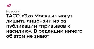 ТАСС: «Эхо Москвы» могут лишить лицензии из-за публикации «призывов к насилию». В редакции ничего об этом не знают - tvrain.ru - Москва
