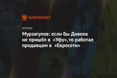 Игорь Дивеев - Ростислав Мурзагулов - Мурзагулов: если бы Дивеев не пришёл в «Уфу», то работал продавцом в «Евросети» - championat.com - Уфа
