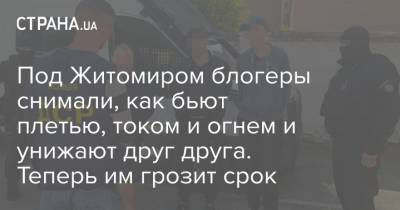 Под Житомиром блогеры снимали, как бьют плетью, током и огнем и унижают друг друга. Теперь им грозит срок - strana.ua - Житомир