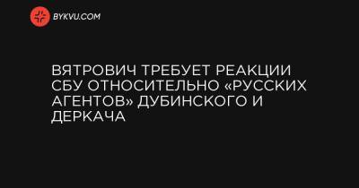 Александр Дубинский - Андрей Деркач - Вятрович требует реакции СБУ относительно «русских агентов» Дубинского и Деркача - bykvu.com - США