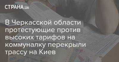 В Черкасской области протестующие против высоких тарифов на коммуналку перекрыли трассу на Киев - strana.ua - Киев - Черкасская обл. - Черкассы