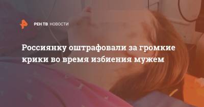 Россиянку оштрафовали за громкие крики во время избиения мужем - ren.tv - Самарская обл.