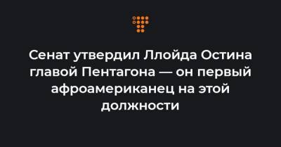 Сенат утвердил Ллойда Остина главой Пентагона — он первый афроамериканец на этой должности - hromadske.ua - США - Ирак - Афганистан