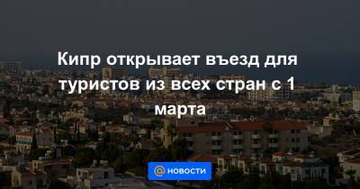Кипр открывает въезд для туристов из всех стран с 1 марта - news.mail.ru - Кипр