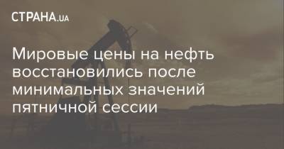 Мировые цены на нефть восстановились после минимальных значений пятничной сессии - strana.ua - США - Лондон - Нью-Йорк