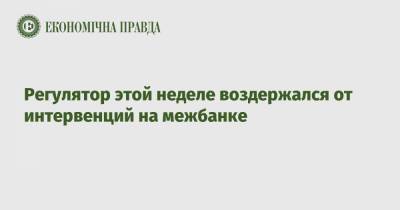 Регулятор этой неделе воздержался от интервенций на межбанке - epravda.com.ua - Украина