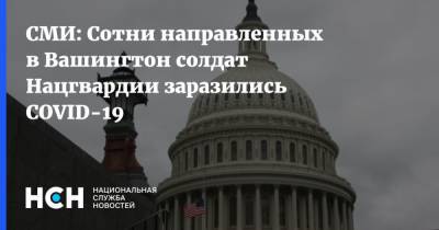 Джо Байден - СМИ: Сотни направленных в Вашингтон солдат Нацгвардии заразились COVID-19 - nsn.fm - США - Вашингтон