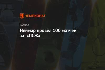 Неймар провёл 100 матчей за «ПСЖ» - championat.com - Париж