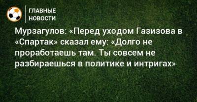 Шамиль Газизов - Ростислав Мурзагулов - Мурзагулов: «Перед уходом Газизова в «Спартак» сказал ему: «Долго не проработаешь там. Ты совсем не разбираешься в политике и интригах» - bombardir.ru - Москва - Уфа