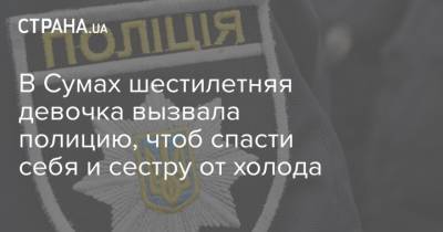 В Сумах шестилетняя девочка вызвала полицию, чтоб спасти себя и сестру от холода - strana.ua